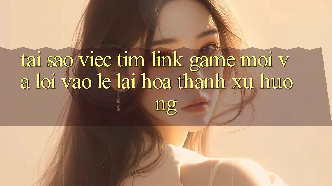 Tại sao việc tìm “Link Game Mới” và “Lối Vào Lẹ” lại hóa thành xu hướng?