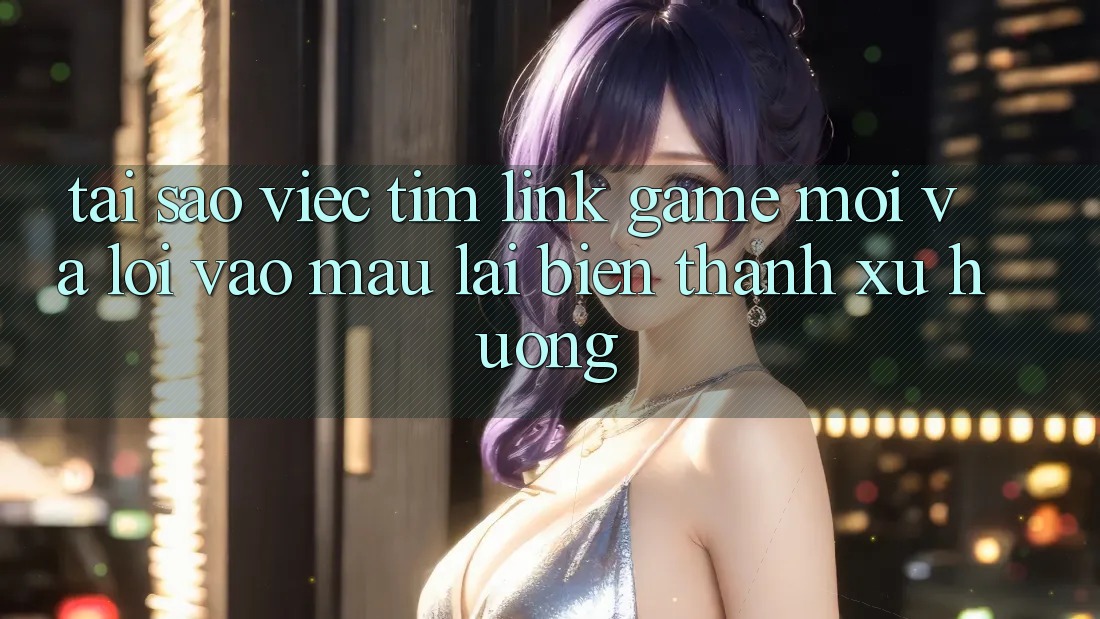 Tại sao việc tìm “Link Game Mới” và “Lối Vào Mau” lại biến thành xu hướng?