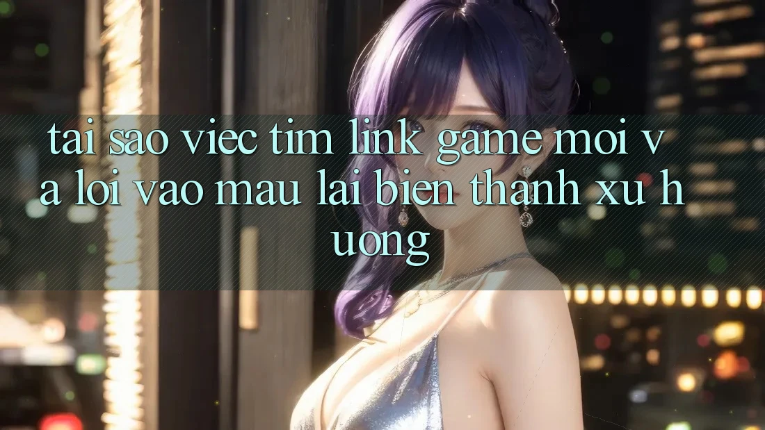 Tại sao việc tìm “Link Game Mới” và “Lối Vào Mau” lại biến thành xu hướng? Tại sao việc tìm “Link Game Mới” và “Lối Vào Mau” lại biến thành xu hướng?