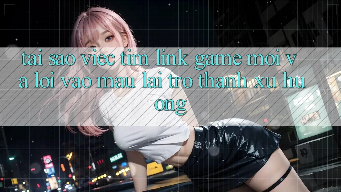 Tại sao việc tìm “Link Game Mới” và “Lối Vào Mau” lại trở thành xu hướng? Tại sao việc tìm “Link Game Mới” và “Lối Vào Mau” lại trở thành xu hướng?