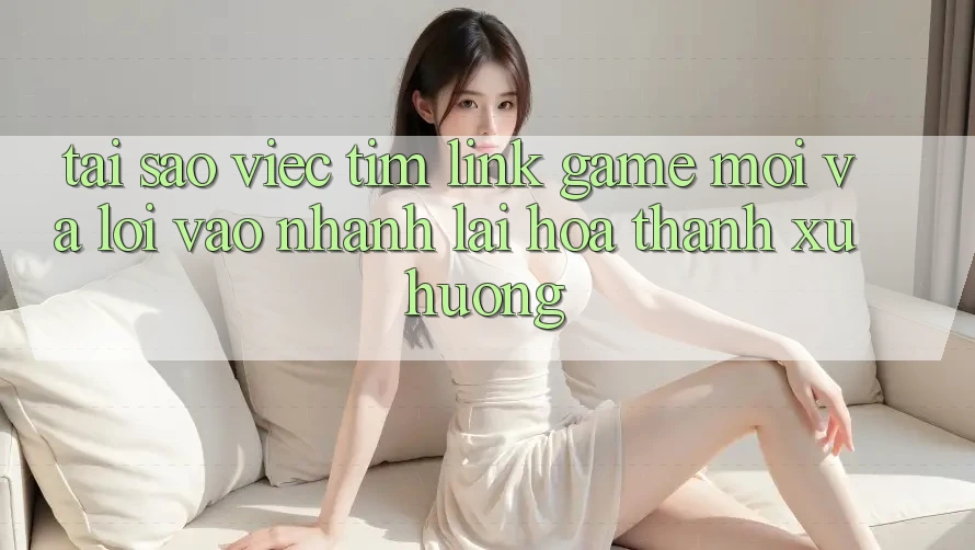 Tại sao việc tìm “Link Game Mới” và “Lối Vào Nhanh” lại hóa thành xu hướng? Tại sao việc tìm “Link Game Mới” và “Lối Vào Nhanh” lại hóa thành xu hướng?