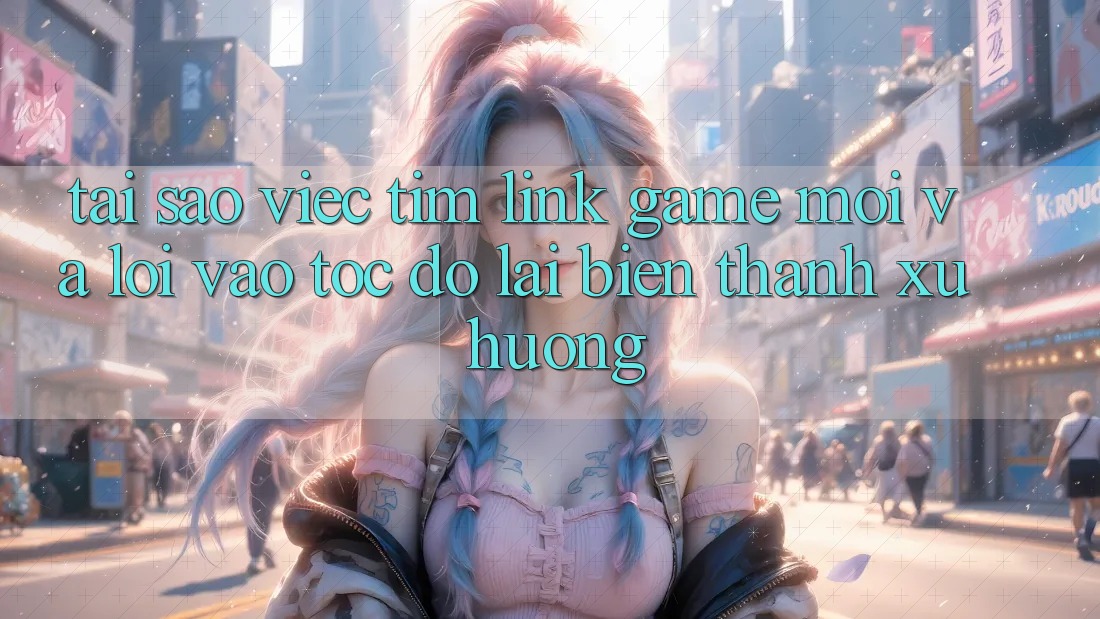 Tại sao việc tìm “Link Game Mới” và “Lối Vào Tốc độ” lại biến thành xu hướng? Tại sao việc tìm “Link Game Mới” và “Lối Vào Tốc độ” lại biến thành xu hướng?