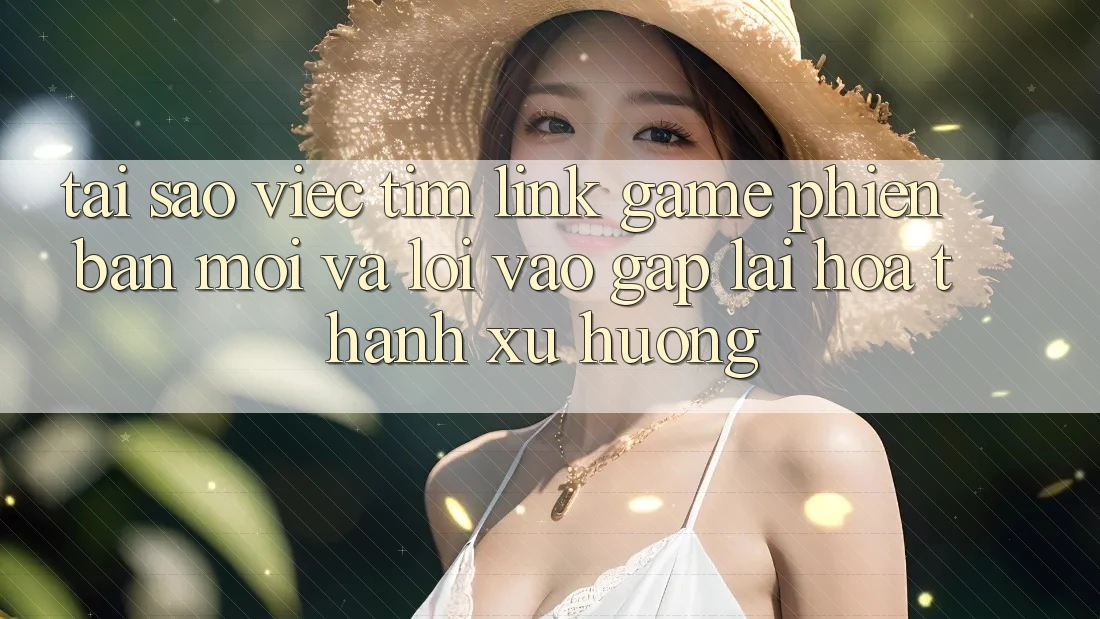 Tại sao việc tìm “Link Game Phiên bản mới” và “Lối Vào Gấp” lại hóa thành xu hướng?