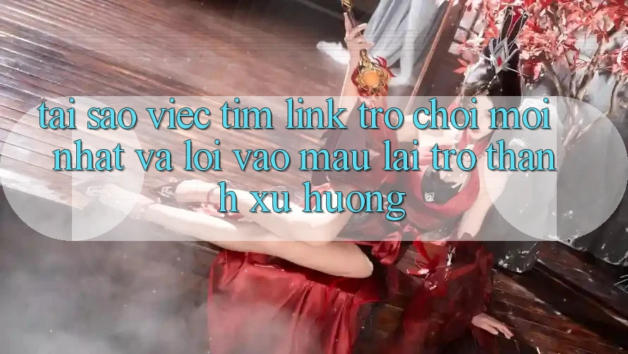 Tại sao việc tìm “Link Trò chơi Mới nhất” và “Lối Vào Mau” lại trở thành xu hướng?
