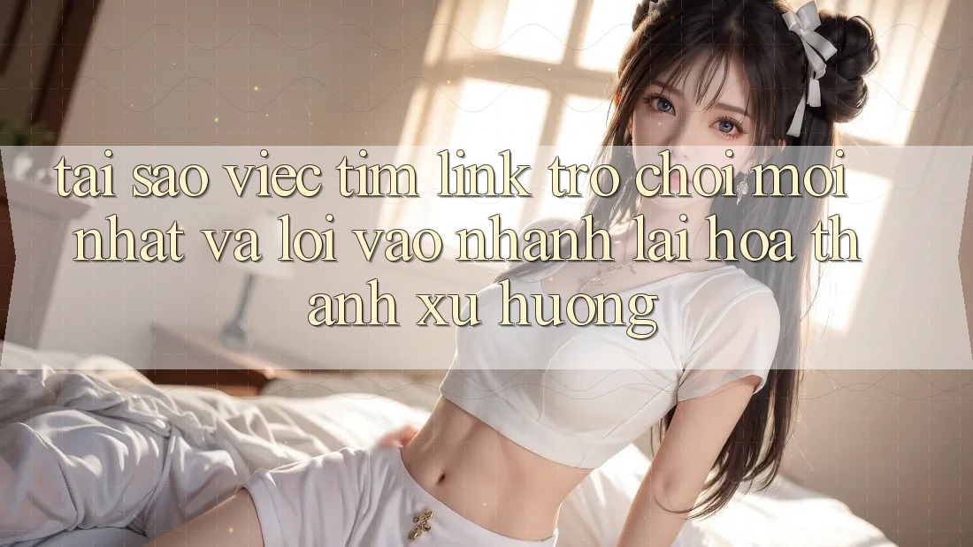 Tại sao việc tìm “Link Trò chơi Mới nhất” và “Lối Vào Nhanh” lại hóa thành xu hướng? Tại sao việc tìm “Link Trò chơi Mới nhất” và “Lối Vào Nhanh” lại hóa thành xu hướng?