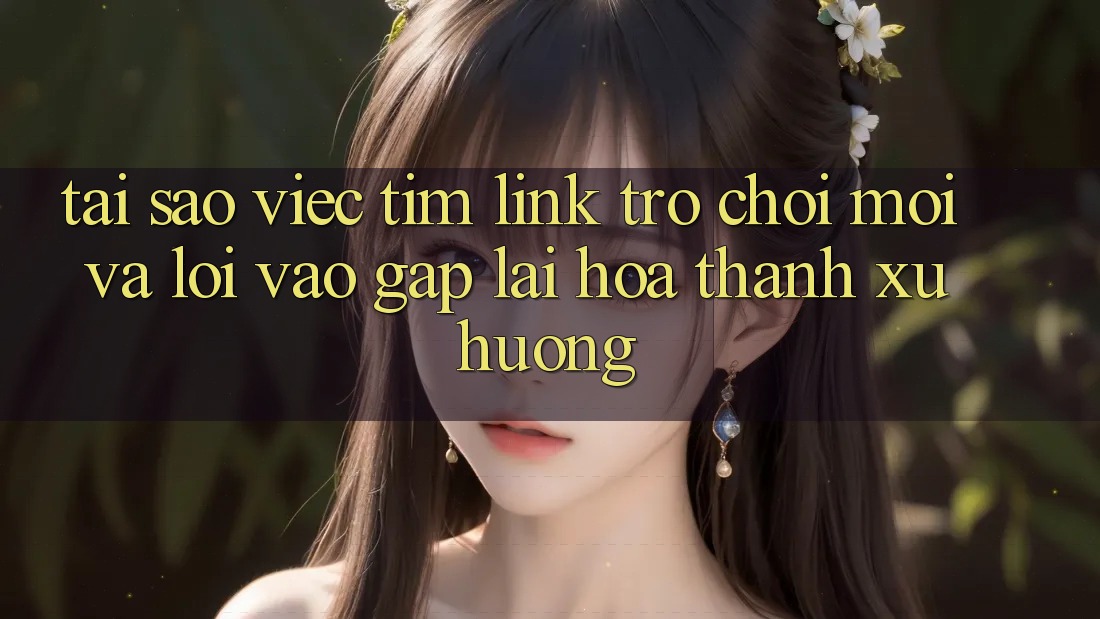 Tại sao việc tìm “Link Trò chơi Mới” và “Lối Vào Gấp” lại hóa thành xu hướng? Tại sao việc tìm “Link Trò chơi Mới” và “Lối Vào Gấp” lại hóa thành xu hướng?