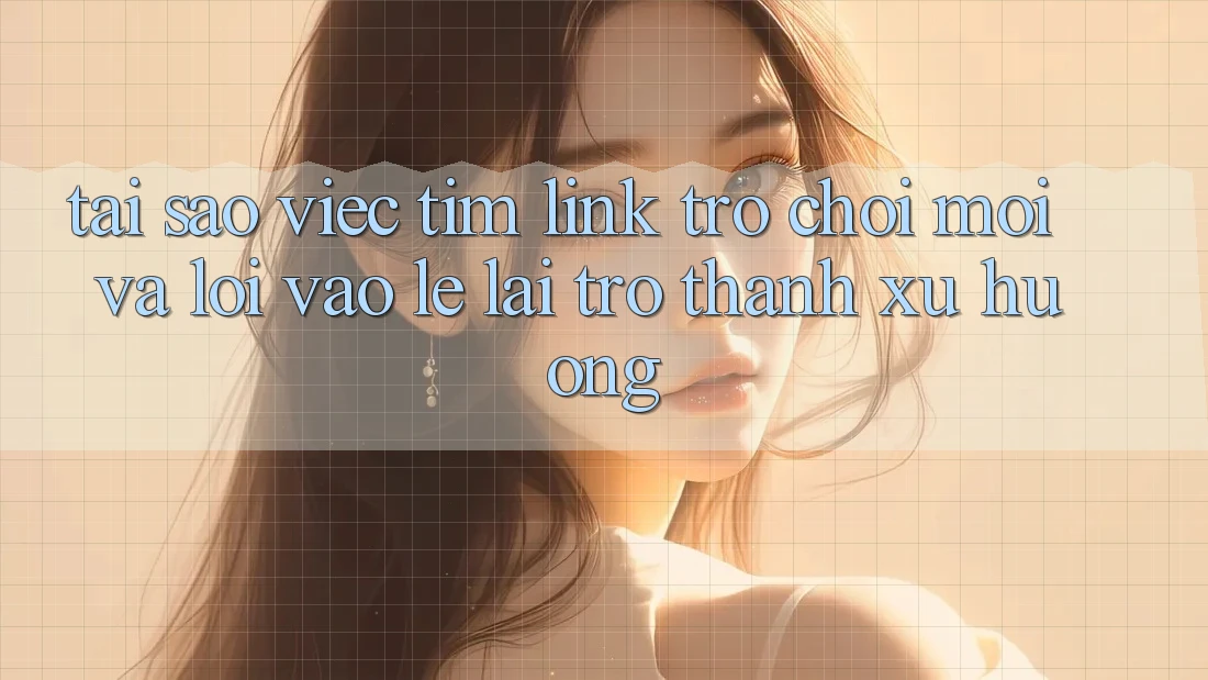Tại sao việc tìm “Link Trò chơi Mới” và “Lối Vào Lẹ” lại trở thành xu hướng? Tại sao việc tìm “Link Trò chơi Mới” và “Lối Vào Lẹ” lại trở thành xu hướng?