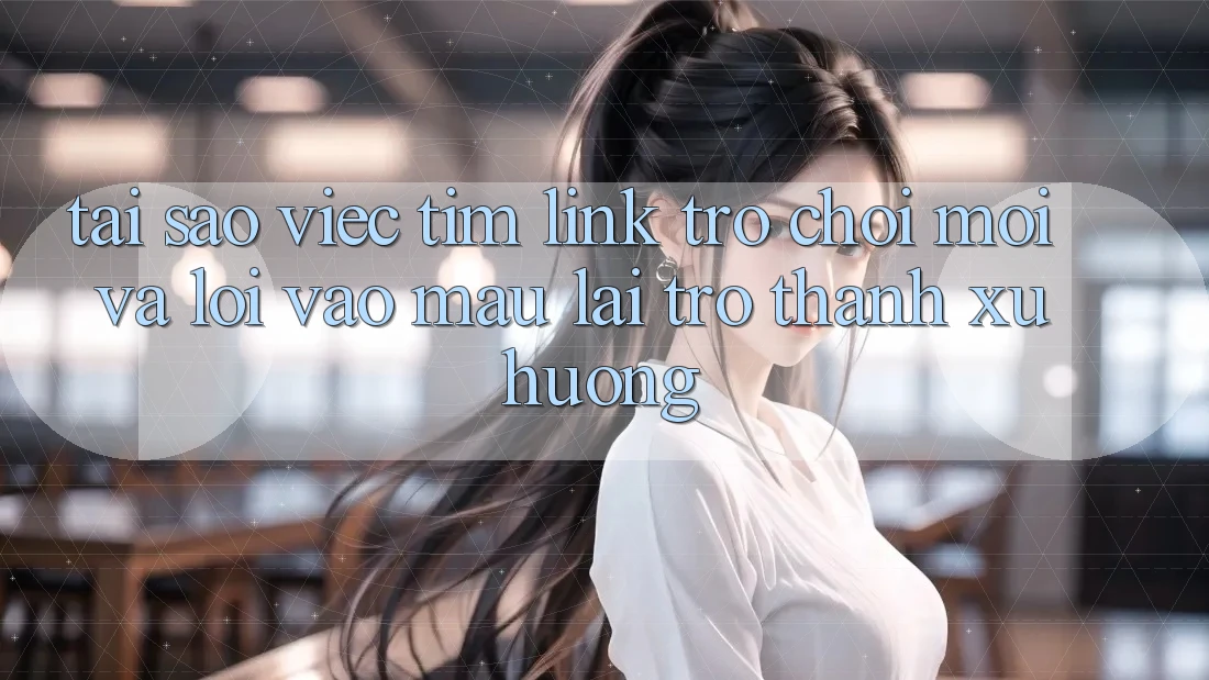 Tại sao việc tìm “Link Trò chơi Mới” và “Lối Vào Mau” lại trở thành xu hướng? Tại sao việc tìm “Link Trò chơi Mới” và “Lối Vào Mau” lại trở thành xu hướng?