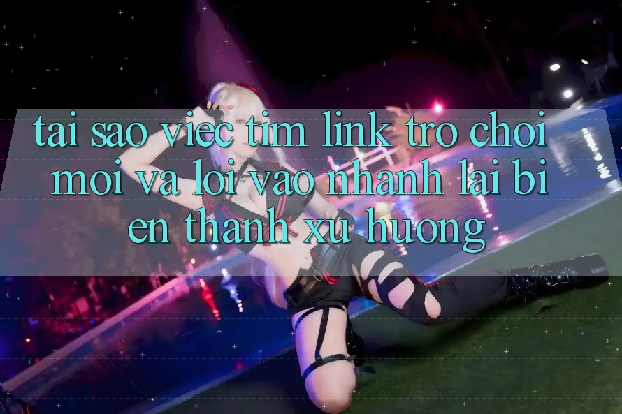 Tại sao việc tìm “Link Trò chơi Mới” và “Lối Vào Nhanh” lại biến thành xu hướng? Tại sao việc tìm “Link Trò chơi Mới” và “Lối Vào Nhanh” lại biến thành xu hướng?