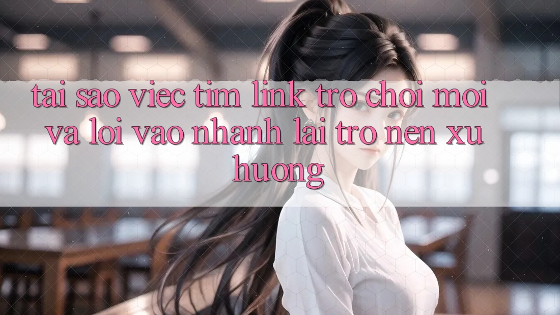 Tại sao việc tìm “Link Trò chơi Mới” và “Lối Vào Nhanh” lại trở nên xu hướng? Tại sao việc tìm “Link Trò chơi Mới” và “Lối Vào Nhanh” lại trở nên xu hướng?