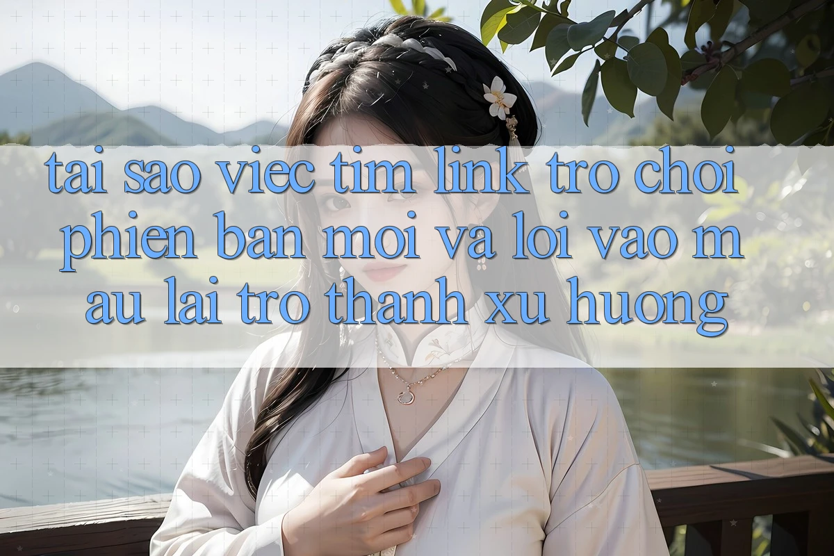 Tại sao việc tìm “Link Trò chơi Phiên bản mới” và “Lối Vào Mau” lại trở thành xu hướng? Tại sao việc tìm “Link Trò chơi Phiên bản mới” và “Lối Vào Mau” lại trở thành xu hướng?