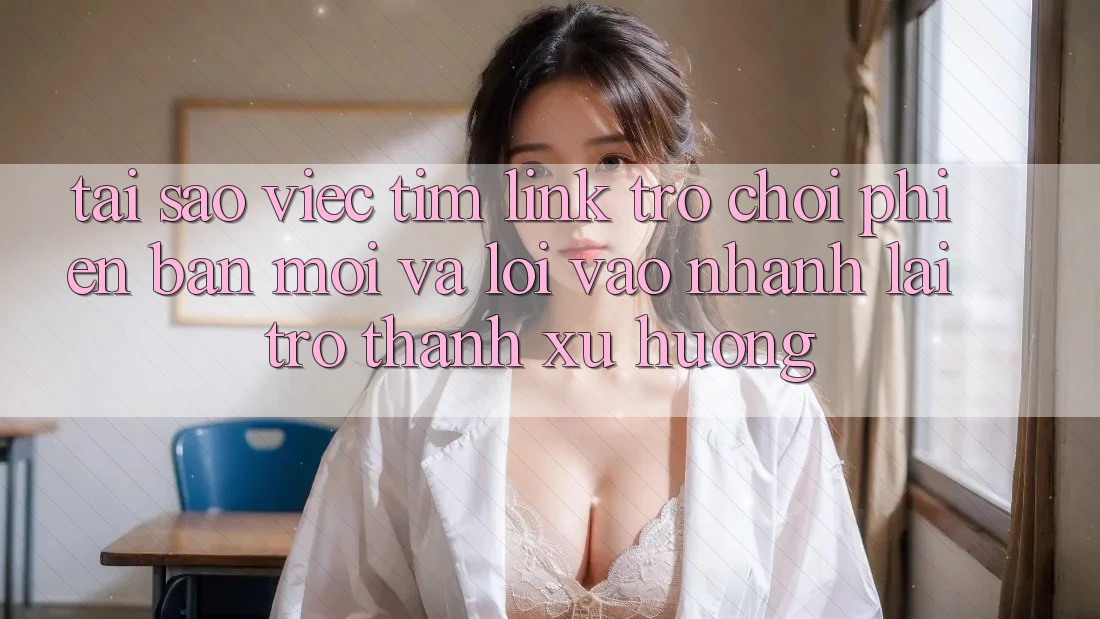 Tại sao việc tìm “Link Trò chơi Phiên bản mới” và “Lối Vào Nhanh” lại trở thành xu hướng? Tại sao việc tìm “Link Trò chơi Phiên bản mới” và “Lối Vào Nhanh” lại trở thành xu hướng?