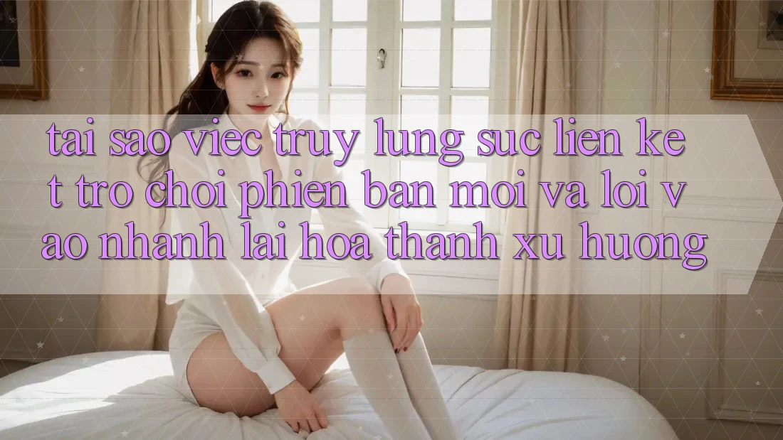 Tại sao việc truy lùng sục “Liên kết Trò chơi Phiên bản mới” và “Lối Vào Nhanh” lại hóa thành xu hướng? Tại sao việc truy lùng sục “Liên kết Trò chơi Phiên bản mới” và “Lối Vào Nhanh” lại hóa thành xu hướng?