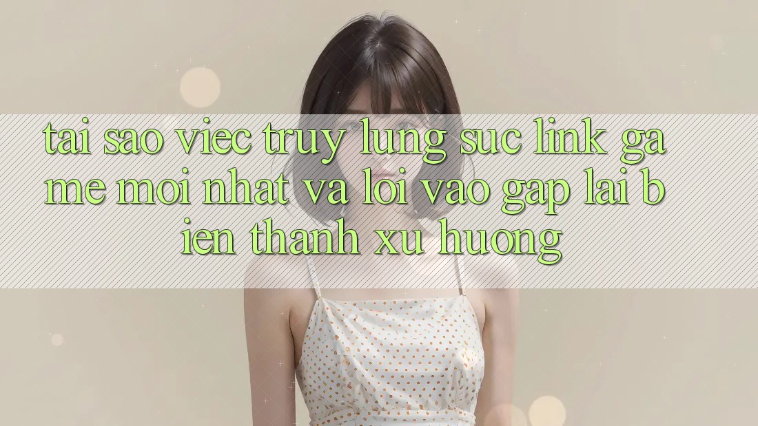 Tại sao việc truy lùng sục “Link Game Mới nhất” và “Lối Vào Gấp” lại biến thành xu hướng?