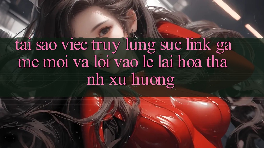 Tại sao việc truy lùng sục “Link Game Mới” và “Lối Vào Lẹ” lại hóa thành xu hướng? Tại sao việc truy lùng sục “Link Game Mới” và “Lối Vào Lẹ” lại hóa thành xu hướng?