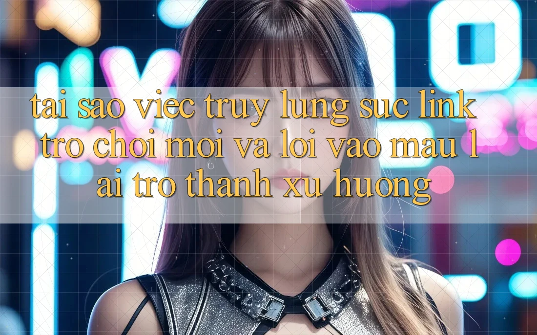 Tại sao việc truy lùng sục “Link Trò chơi Mới” và “Lối Vào Mau” lại trở thành xu hướng?