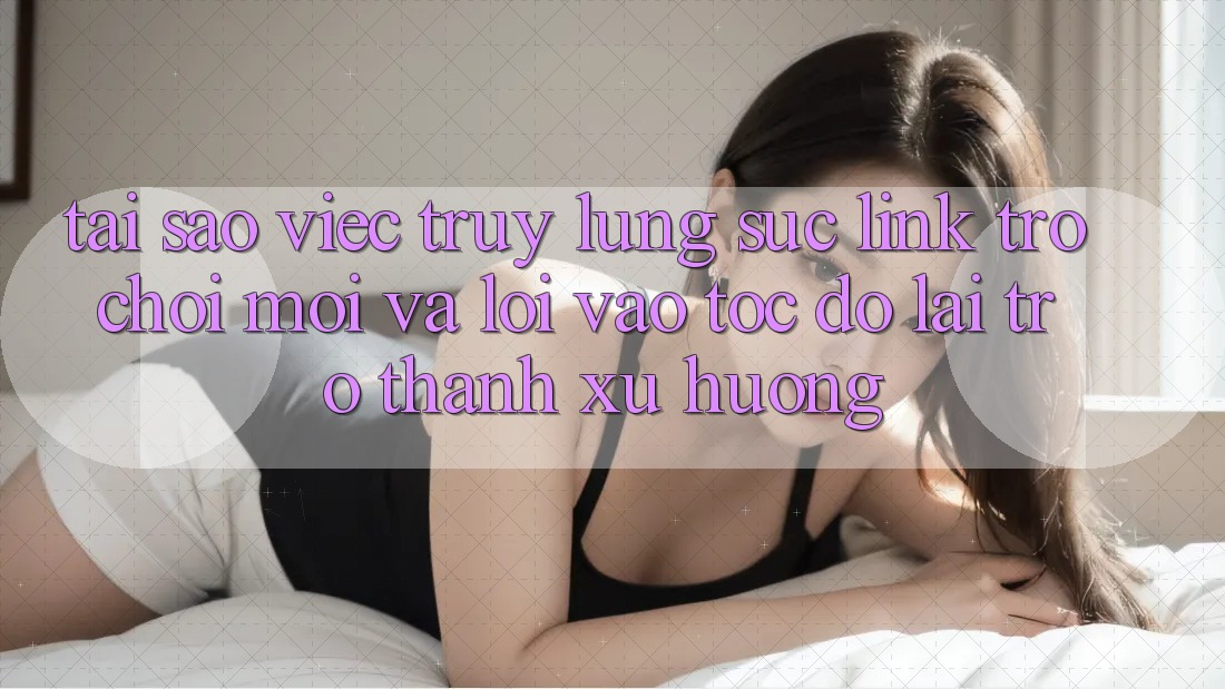 Tại sao việc truy lùng sục “Link Trò chơi Mới” và “Lối Vào Tốc độ” lại trở thành xu hướng? Tại sao việc truy lùng sục “Link Trò chơi Mới” và “Lối Vào Tốc độ” lại trở thành xu hướng?