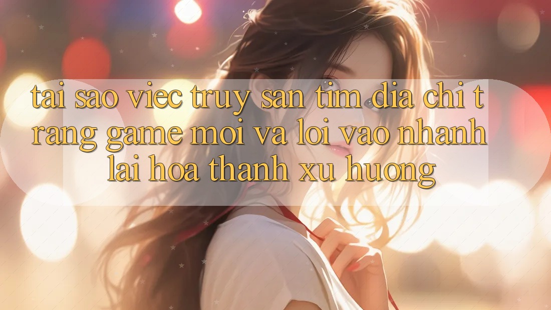 Tại sao việc truy săn tìm “Địa chỉ trang Game Mới” và “Lối Vào Nhanh” lại hóa thành xu hướng? Tại sao việc truy săn tìm “Địa chỉ trang Game Mới” và “Lối Vào Nhanh” lại hóa thành xu hướng?