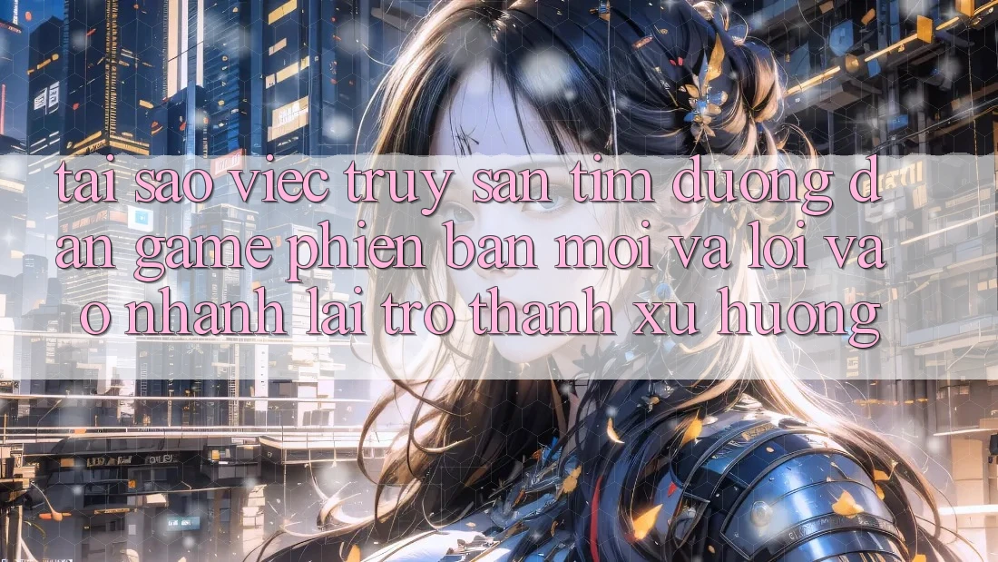 Tại sao việc truy săn tìm “Đường dẫn Game Phiên bản mới” và “Lối Vào Nhanh” lại trở thành xu hướng? Tại sao việc truy săn tìm “Đường dẫn Game Phiên bản mới” và “Lối Vào Nhanh” lại trở thành xu hướng?