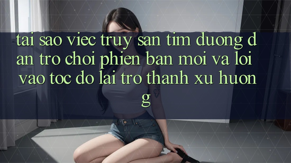 Tại sao việc truy săn tìm “Đường dẫn Trò chơi Phiên bản mới” và “Lối Vào Tốc độ” lại trở thành xu hướng? Tại sao việc truy săn tìm “Đường dẫn Trò chơi Phiên bản mới” và “Lối Vào Tốc độ” lại trở thành xu hướng?