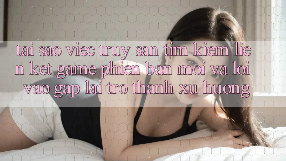 Tại sao việc truy săn tìm kiếm “Liên kết Game Phiên bản mới” và “Lối Vào Gấp” lại trở thành xu hướng? Tại sao việc truy săn tìm kiếm “Liên kết Game Phiên bản mới” và “Lối Vào Gấp” lại trở thành xu hướng?