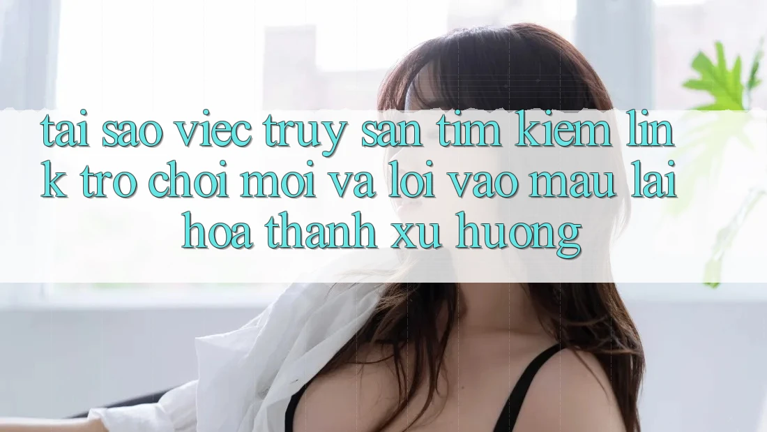 Tại sao việc truy săn tìm kiếm “Link Trò chơi Mới” và “Lối Vào Mau” lại hóa thành xu hướng? Tại sao việc truy săn tìm kiếm “Link Trò chơi Mới” và “Lối Vào Mau” lại hóa thành xu hướng?