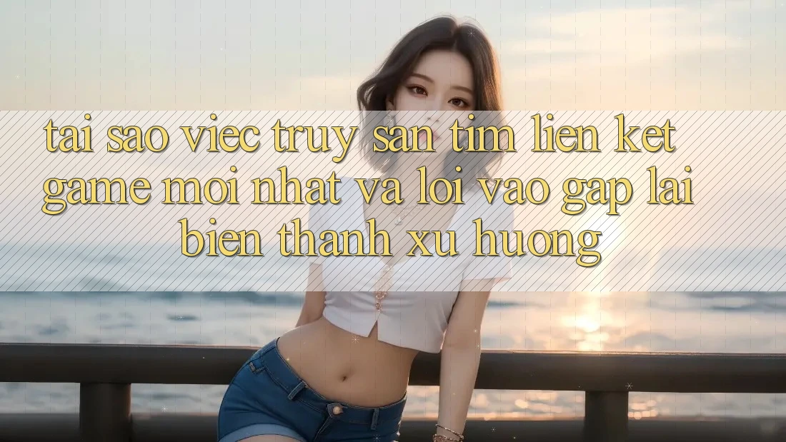Tại sao việc truy săn tìm “Liên kết Game Mới nhất” và “Lối Vào Gấp” lại biến thành xu hướng?
