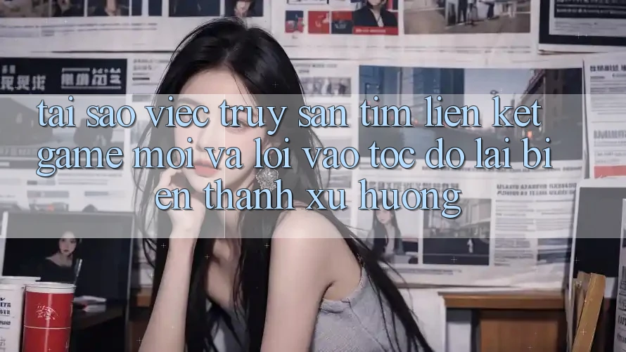 Tại sao việc truy săn tìm “Liên kết Game Mới” và “Lối Vào Tốc độ” lại biến thành xu hướng? Tại sao việc truy săn tìm “Liên kết Game Mới” và “Lối Vào Tốc độ” lại biến thành xu hướng?