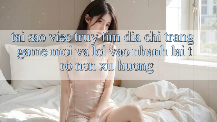 Tại sao việc truy tìm “Địa chỉ trang Game Mới” và “Lối Vào Nhanh” lại trở nên xu hướng? Tại sao việc truy tìm “Địa chỉ trang Game Mới” và “Lối Vào Nhanh” lại trở nên xu hướng?
