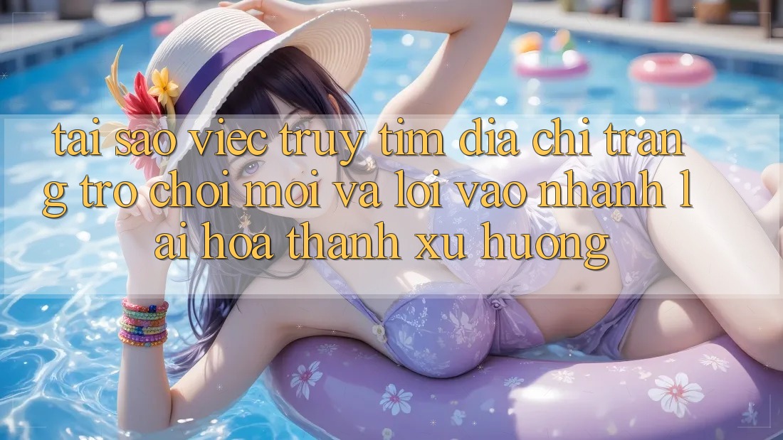 Tại sao việc truy tìm “Địa chỉ trang Trò chơi Mới” và “Lối Vào Nhanh” lại hóa thành xu hướng? Tại sao việc truy tìm “Địa chỉ trang Trò chơi Mới” và “Lối Vào Nhanh” lại hóa thành xu hướng?