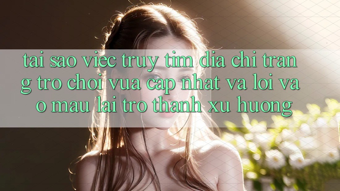 Tại sao việc truy tìm “Địa chỉ trang Trò chơi Vừa cập nhật” và “Lối Vào Mau” lại trở thành xu hướng?