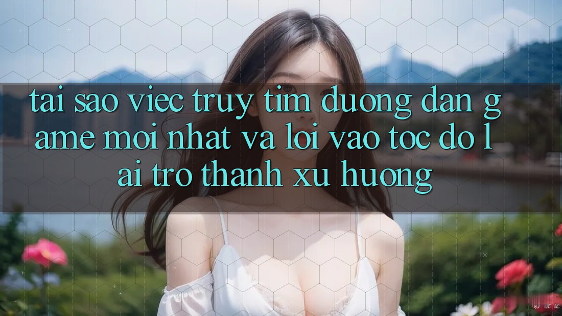 Tại sao việc truy tìm “Đường dẫn Game Mới nhất” và “Lối Vào Tốc độ” lại trở thành xu hướng? Tại sao việc truy tìm “Đường dẫn Game Mới nhất” và “Lối Vào Tốc độ” lại trở thành xu hướng?