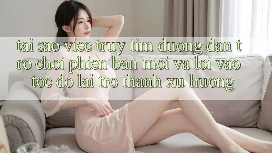 Tại sao việc truy tìm “Đường dẫn Trò chơi Phiên bản mới” và “Lối Vào Tốc độ” lại trở thành xu hướng? Tại sao việc truy tìm “Đường dẫn Trò chơi Phiên bản mới” và “Lối Vào Tốc độ” lại trở thành xu hướng?