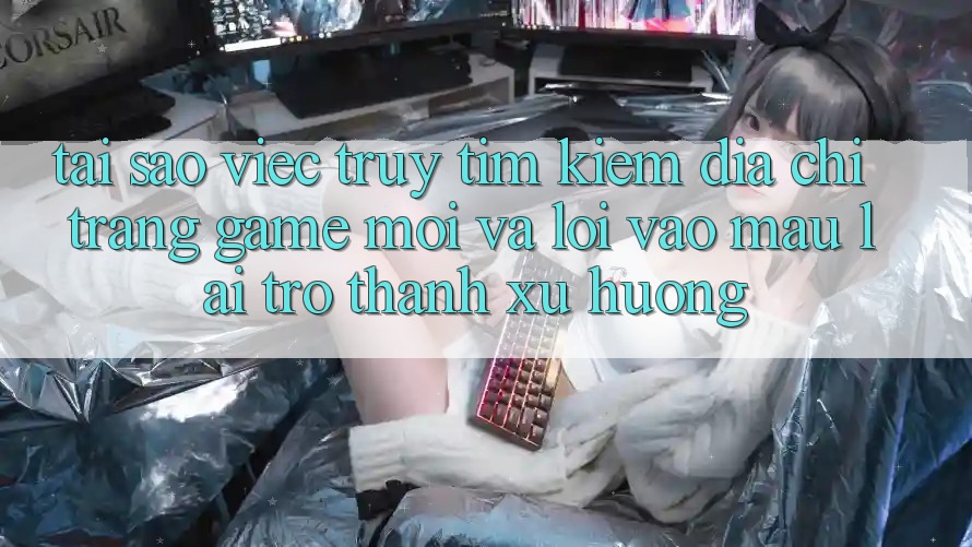 Tại sao việc truy tìm kiếm “Địa chỉ trang Game Mới” và “Lối Vào Mau” lại trở thành xu hướng? Tại sao việc truy tìm kiếm “Địa chỉ trang Game Mới” và “Lối Vào Mau” lại trở thành xu hướng?