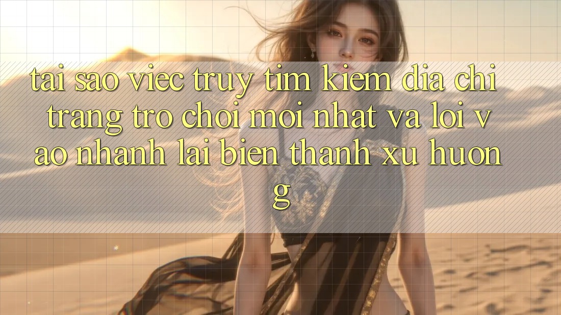 Tại sao việc truy tìm kiếm “Địa chỉ trang Trò chơi Mới nhất” và “Lối Vào Nhanh” lại biến thành xu hướng?