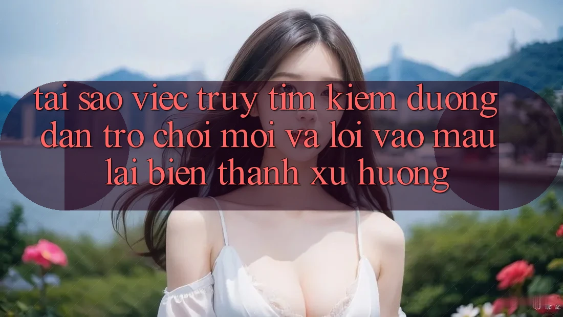 Tại sao việc truy tìm kiếm “Đường dẫn Trò chơi Mới” và “Lối Vào Mau” lại biến thành xu hướng?