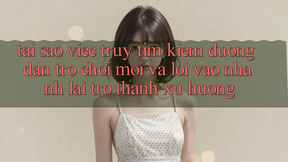 Tại sao việc truy tìm kiếm “Đường dẫn Trò chơi Mới” và “Lối Vào Nhanh” lại trở thành xu hướng? Tại sao việc truy tìm kiếm “Đường dẫn Trò chơi Mới” và “Lối Vào Nhanh” lại trở thành xu hướng?