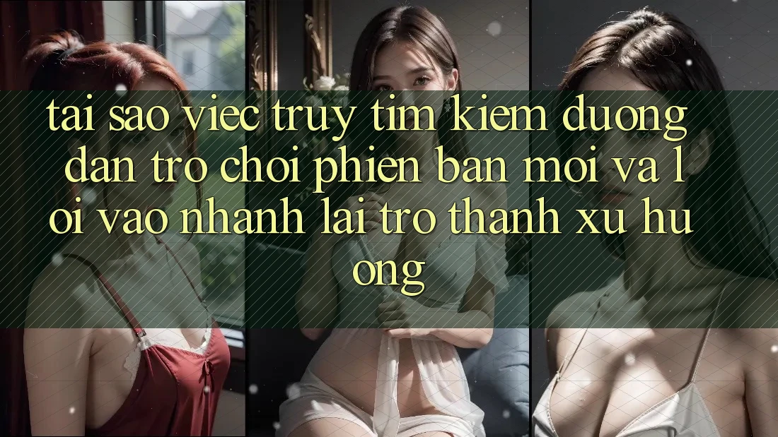 Tại sao việc truy tìm kiếm “Đường dẫn Trò chơi Phiên bản mới” và “Lối Vào Nhanh” lại trở thành xu hướng?