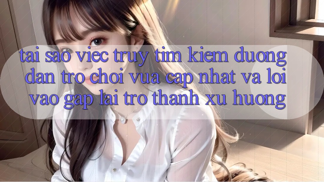 Tại sao việc truy tìm kiếm “Đường dẫn Trò chơi Vừa cập nhật” và “Lối Vào Gấp” lại trở thành xu hướng?