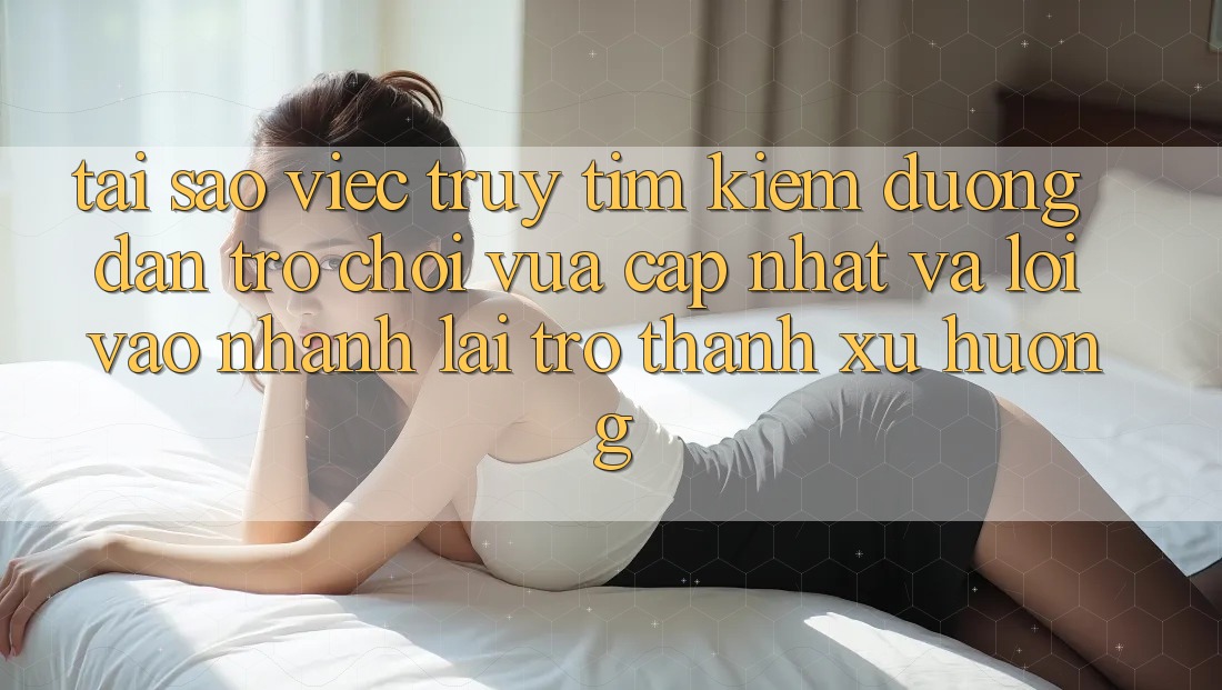 Tại sao việc truy tìm kiếm “Đường dẫn Trò chơi Vừa cập nhật” và “Lối Vào Nhanh” lại trở thành xu hướng?