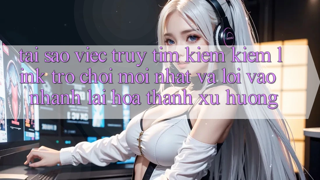 Tại sao việc truy tìm kiếm kiếm “Link Trò chơi Mới nhất” và “Lối Vào Nhanh” lại hóa thành xu hướng?