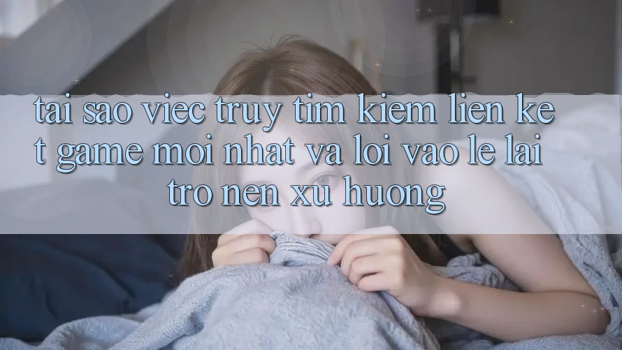 Tại sao việc truy tìm kiếm “Liên kết Game Mới nhất” và “Lối Vào Lẹ” lại trở nên xu hướng? Tại sao việc truy tìm kiếm “Liên kết Game Mới nhất” và “Lối Vào Lẹ” lại trở nên xu hướng?