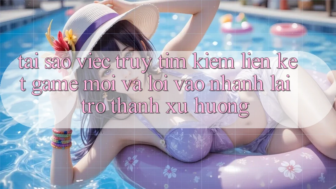 Tại sao việc truy tìm kiếm “Liên kết Game Mới” và “Lối Vào Nhanh” lại trở thành xu hướng? Tại sao việc truy tìm kiếm “Liên kết Game Mới” và “Lối Vào Nhanh” lại trở thành xu hướng?