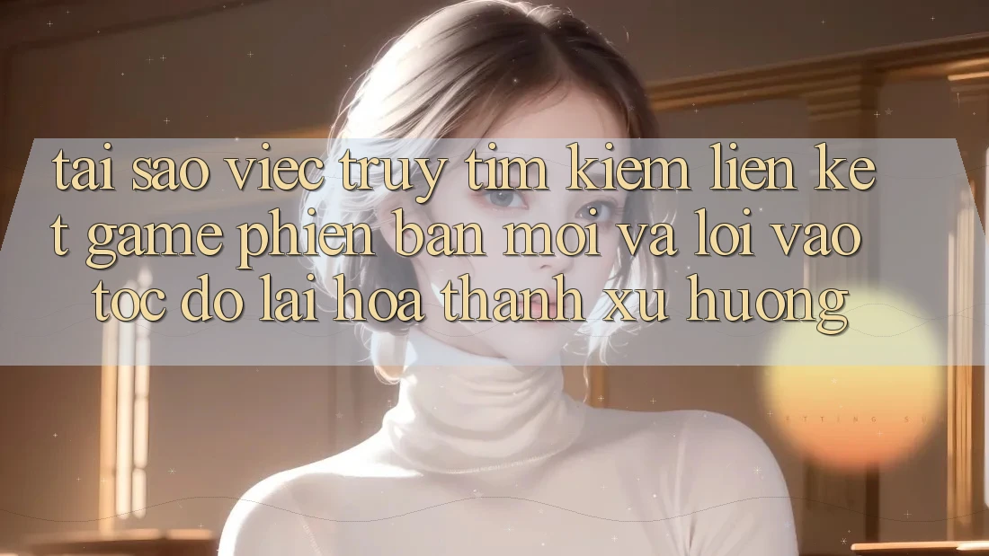 Tại sao việc truy tìm kiếm “Liên kết Game Phiên bản mới” và “Lối Vào Tốc độ” lại hóa thành xu hướng? Tại sao việc truy tìm kiếm “Liên kết Game Phiên bản mới” và “Lối Vào Tốc độ” lại hóa thành xu hướng?