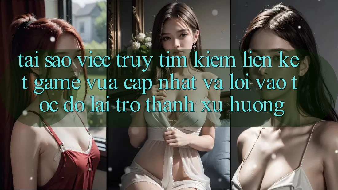 Tại sao việc truy tìm kiếm “Liên kết Game Vừa cập nhật” và “Lối Vào Tốc độ” lại trở thành xu hướng?