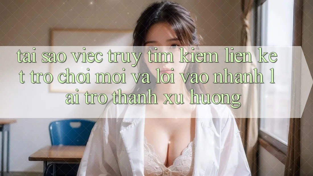 Tại sao việc truy tìm kiếm “Liên kết Trò chơi Mới” và “Lối Vào Nhanh” lại trở thành xu hướng? Tại sao việc truy tìm kiếm “Liên kết Trò chơi Mới” và “Lối Vào Nhanh” lại trở thành xu hướng?