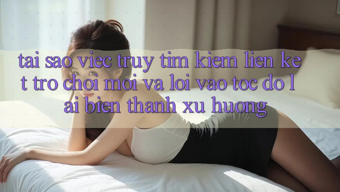 Tại sao việc truy tìm kiếm “Liên kết Trò chơi Mới” và “Lối Vào Tốc độ” lại biến thành xu hướng? Tại sao việc truy tìm kiếm “Liên kết Trò chơi Mới” và “Lối Vào Tốc độ” lại biến thành xu hướng?