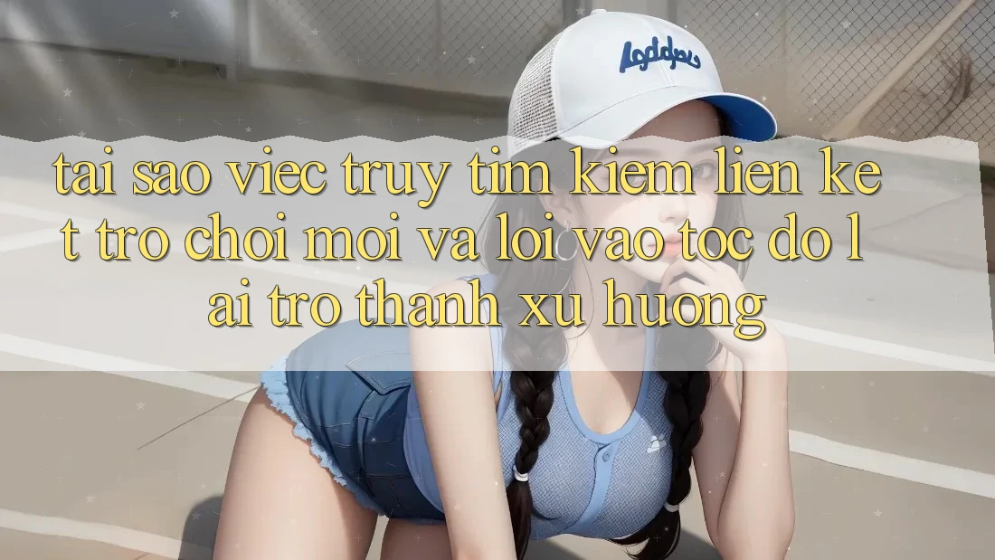 Tại sao việc truy tìm kiếm “Liên kết Trò chơi Mới” và “Lối Vào Tốc độ” lại trở thành xu hướng?