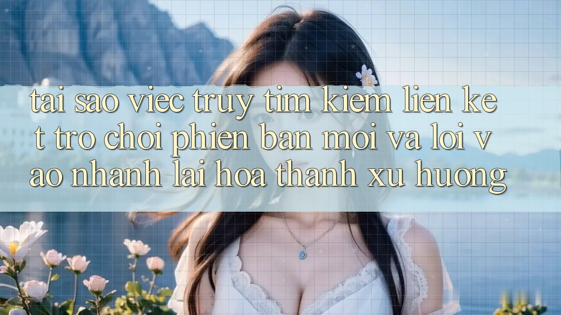 Tại sao việc truy tìm kiếm “Liên kết Trò chơi Phiên bản mới” và “Lối Vào Nhanh” lại hóa thành xu hướng? Tại sao việc truy tìm kiếm “Liên kết Trò chơi Phiên bản mới” và “Lối Vào Nhanh” lại hóa thành xu hướng?