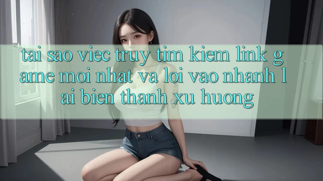 Tại sao việc truy tìm kiếm “Link Game Mới nhất” và “Lối Vào Nhanh” lại biến thành xu hướng? Tại sao việc truy tìm kiếm “Link Game Mới nhất” và “Lối Vào Nhanh” lại biến thành xu hướng?